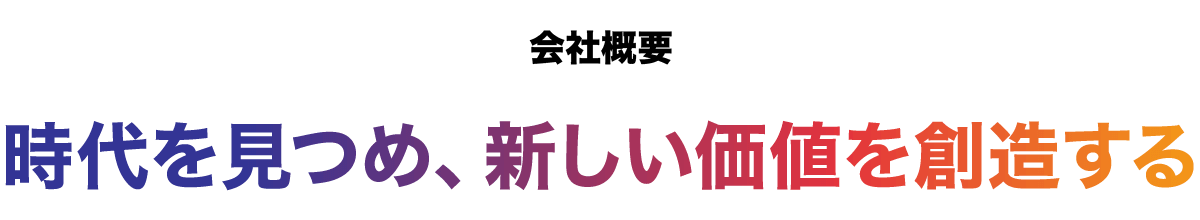 会社概要 時代を見つめ、新しい価値を創造する