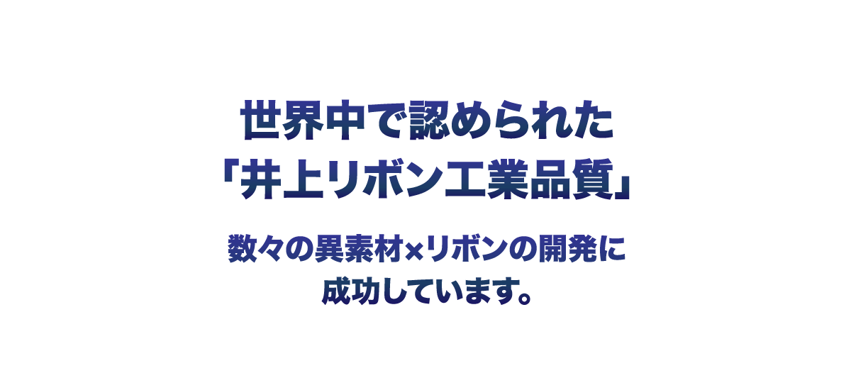 世界中で認められた「井上リボン工業品質」異素材×リボンでお客様の新ビジネスに貢献しています。