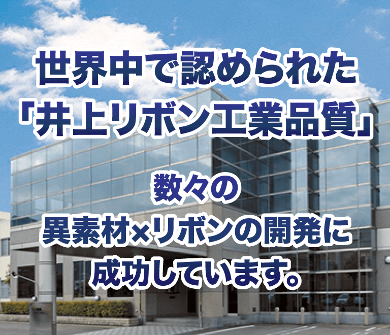 世界中で認められた「井上リボン工業品質」異素材×リボンでお客様の新ビジネスに貢献しています。