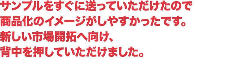 新しい市場開拓へ向け背中を押していただけました