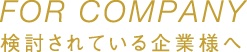FOR COMPANY 検討されている企業様へ